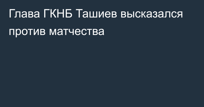 Глава ГКНБ Ташиев высказался против матчества
