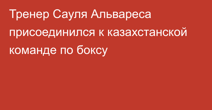 Тренер Сауля Альвареса присоединился к казахстанской команде по боксу