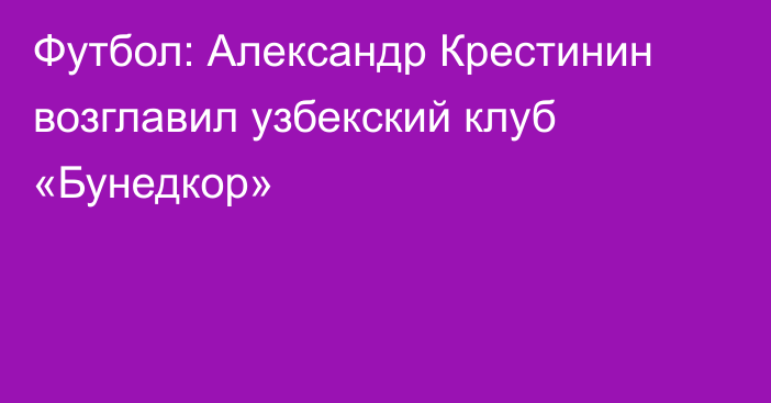 Футбол: Александр Крестинин возглавил узбекский клуб «Бунедкор»