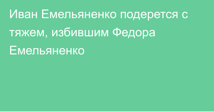 Иван Емельяненко подерется с тяжем, избившим Федора Емельяненко