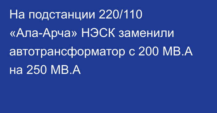 На подстанции 220/110 «Ала-Арча» НЭСК заменили автотрансформатор с 200 МВ.А на 250 МВ.А