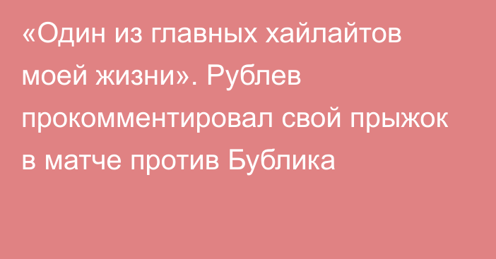 «Один из главных хайлайтов моей жизни». Рублев прокомментировал свой прыжок в матче против Бублика