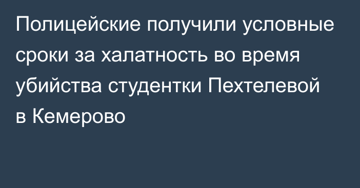 Полицейские получили условные сроки за халатность во время убийства студентки Пехтелевой в Кемерово