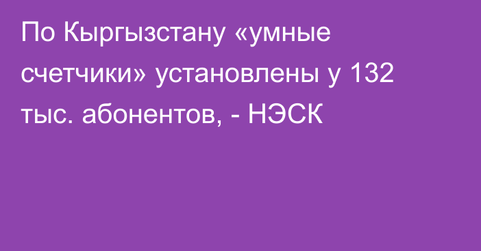 По Кыргызстану «умные счетчики» установлены у 132 тыс. абонентов, - НЭСК