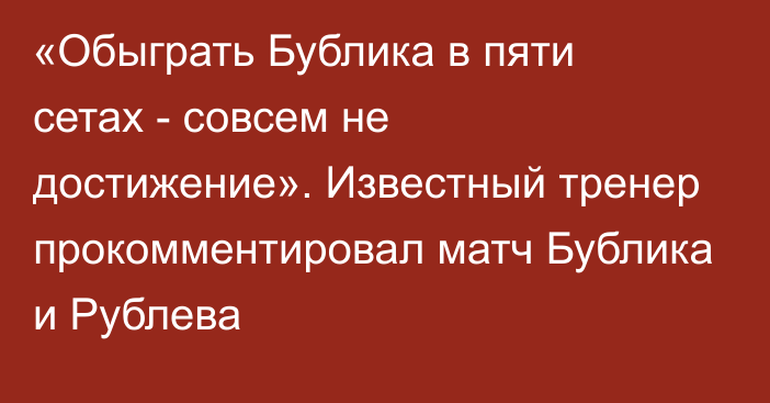 «Обыграть Бублика в пяти сетах - совсем не достижение». Известный тренер прокомментировал матч Бублика и Рублева