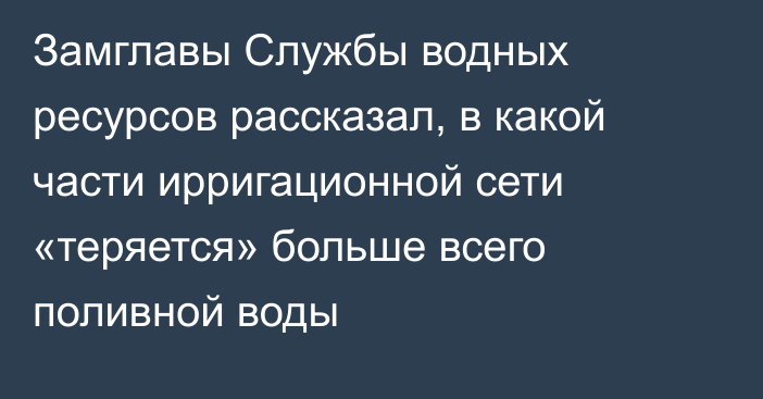 Замглавы Службы водных ресурсов рассказал, в какой части ирригационной сети «теряется» больше всего поливной воды