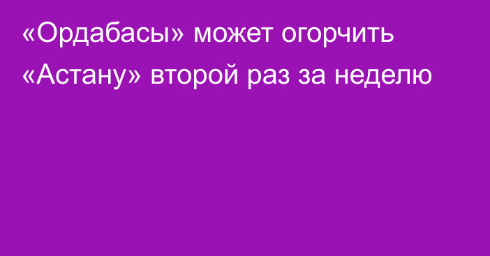 «Ордабасы» может огорчить «Астану» второй раз за неделю