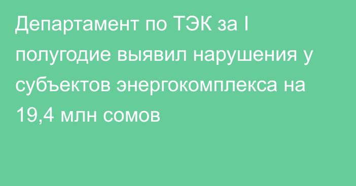 Департамент по ТЭК за I полугодие выявил нарушения у субъектов энергокомплекса на 19,4 млн сомов