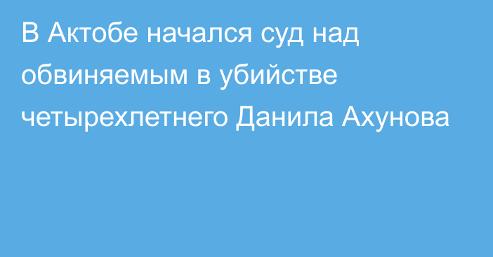 В Актобе начался суд над обвиняемым в убийстве четырехлетнего Данила Ахунова