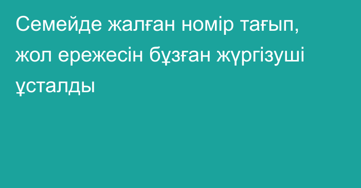 Семейде жалған номір тағып, жол ережесін бұзған жүргізуші ұсталды