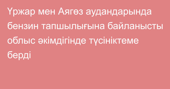 Үржар мен Аягөз аудандарында бензин тапшылығына байланысты облыс әкімдігінде түсініктеме берді