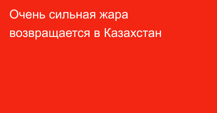 Очень сильная жара возвращается в Казахстан