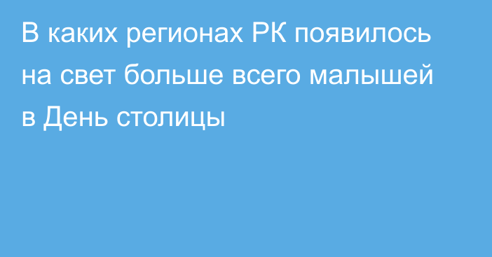 В каких регионах РК появилось на свет больше всего малышей в День столицы