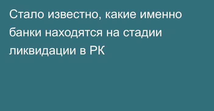 Стало известно, какие именно банки находятся на стадии ликвидации в РК