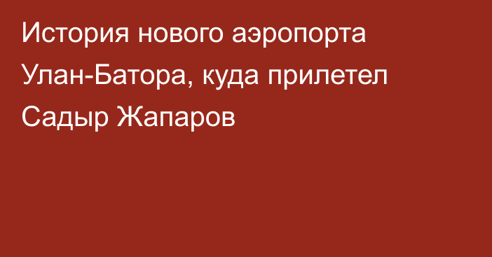 История нового аэропорта Улан-Батора, куда прилетел Садыр Жапаров