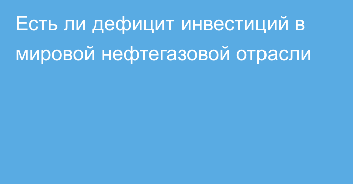 Есть ли дефицит инвестиций в мировой нефтегазовой отрасли