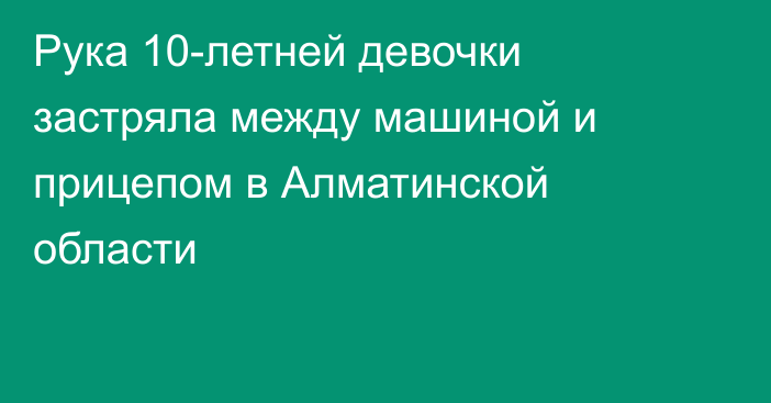 Рука 10-летней девочки застряла между машиной и прицепом в Алматинской области