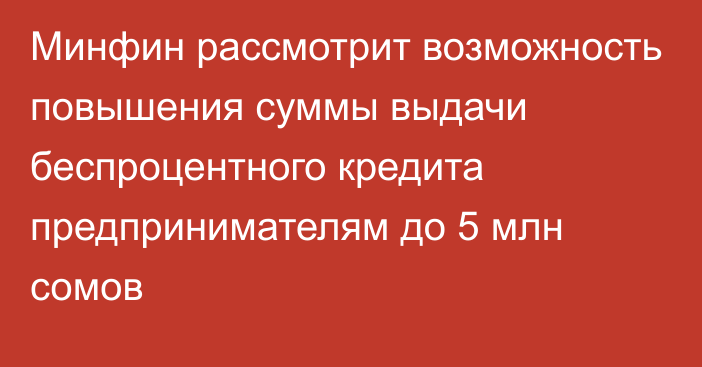 Минфин рассмотрит возможность повышения суммы выдачи беспроцентного кредита предпринимателям до 5 млн сомов