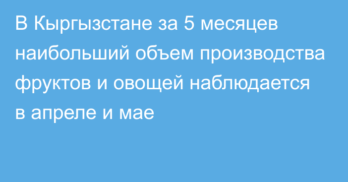 В Кыргызстане за 5 месяцев наибольший объем производства фруктов и овощей наблюдается в апреле и мае