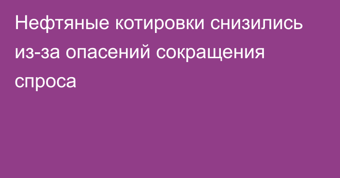 Нефтяные котировки снизились из-за опасений сокращения спроса