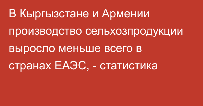 В Кыргызстане и Армении производство сельхозпродукции выросло меньше всего в странах ЕАЭС, - статистика