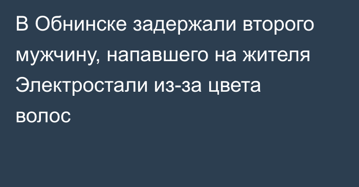 В Обнинске задержали второго мужчину, напавшего на жителя Электростали из-за цвета волос