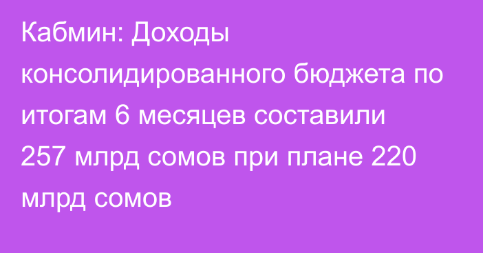 Кабмин: Доходы консолидированного бюджета по итогам 6 месяцев составили 257 млрд сомов при плане 220 млрд сомов