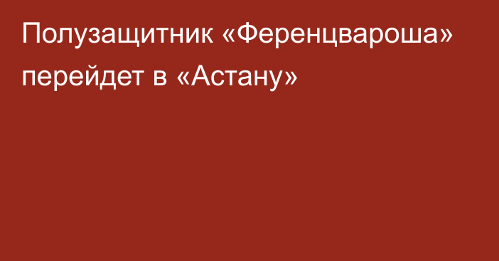 Полузащитник «Ференцвароша» перейдет в «Астану»