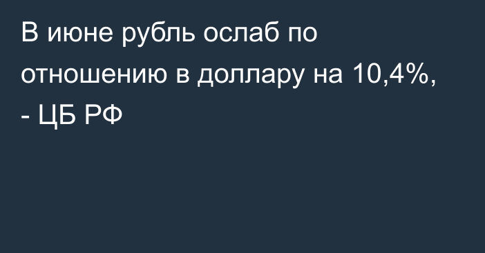 В июне рубль ослаб по отношению в доллару на 10,4%, - ЦБ РФ