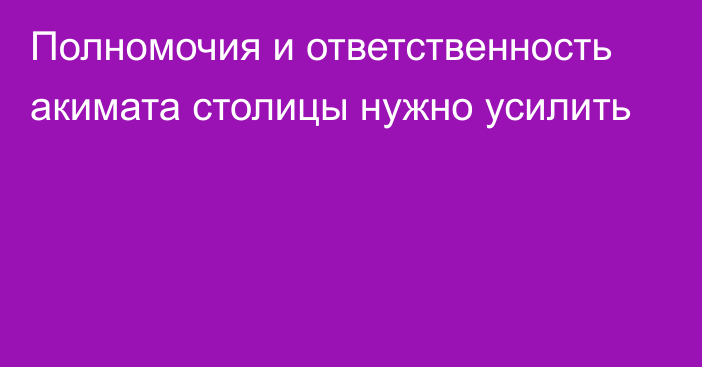 Полномочия и ответственность акимата столицы нужно усилить