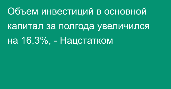 Объем инвестиций в основной капитал за полгода увеличился на 16,3%, - Нацстатком 