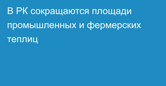 В РК сокращаются площади промышленных и фермерских теплиц