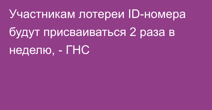 Участникам лотереи ID-номера будут присваиваться 2 раза в неделю, - ГНС