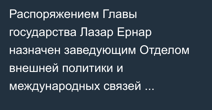 Распоряжением Главы государства Лазар Ернар назначен заведующим Отделом внешней политики и международных связей Администрации Президента Республики Казахстан