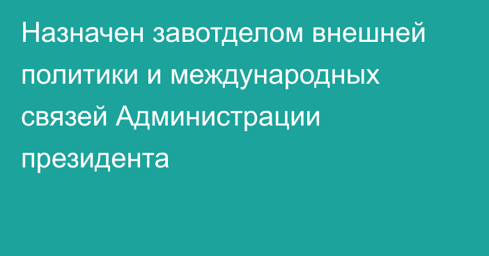 Назначен завотделом внешней политики и международных связей Администрации президента