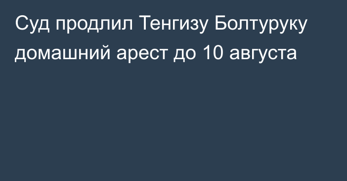 Суд продлил Тенгизу Болтуруку домашний арест до 10 августа