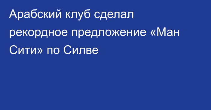 Арабский клуб сделал рекордное предложение «Ман Сити» по Силве