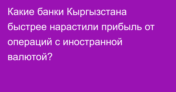 Какие банки Кыргызстана быстрее нарастили прибыль от операций с иностранной валютой?