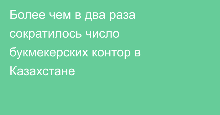 Более чем в два раза сократилось число букмекерских контор в Казахстане