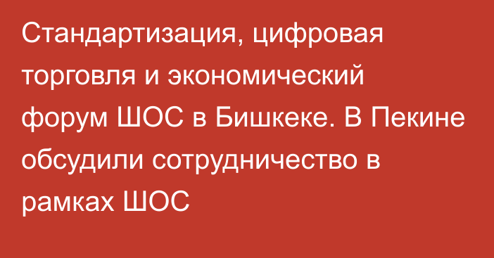 Стандартизация, цифровая торговля и экономический форум ШОС в Бишкеке. В Пекине обсудили сотрудничество в рамках ШОС