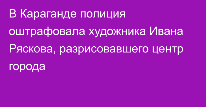 В Караганде полиция оштрафовала художника Ивана Ряскова, разрисовавшего центр города