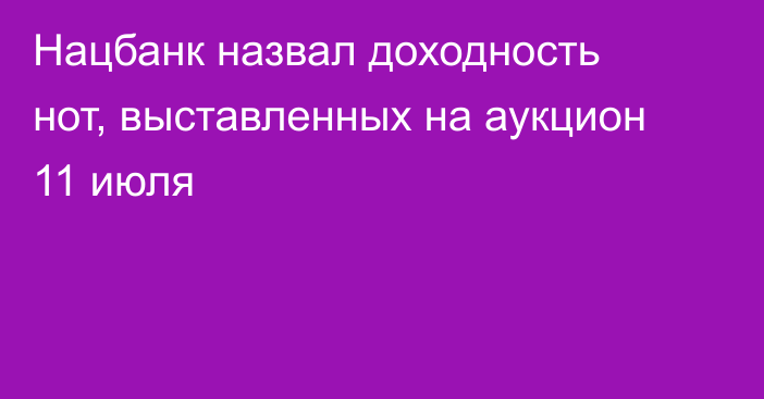 Нацбанк назвал доходность нот, выставленных на аукцион 11 июля