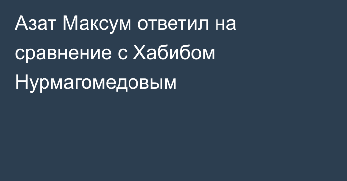 Азат Максум ответил на сравнение с Хабибом Нурмагомедовым