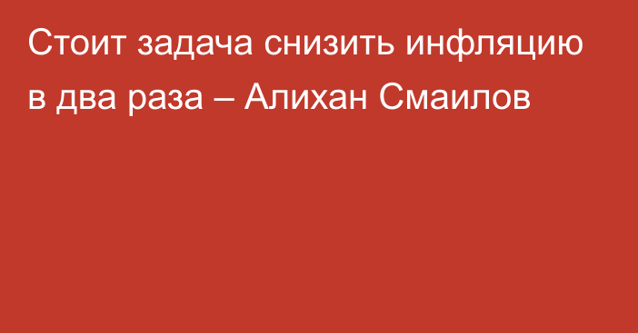 Стоит задача снизить инфляцию в два раза – Алихан Смаилов