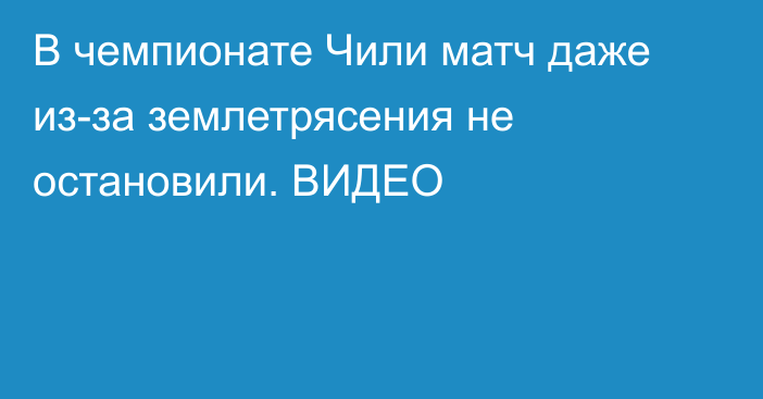 В чемпионате Чили матч даже из-за землетрясения не остановили. ВИДЕО