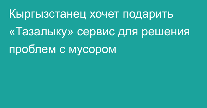 Кыргызстанец хочет подарить «Тазалыку» сервис для решения проблем с мусором