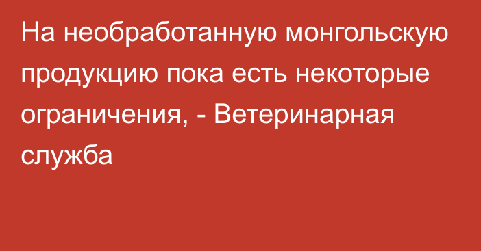 На необработанную монгольскую продукцию пока есть некоторые ограничения, - Ветеринарная служба