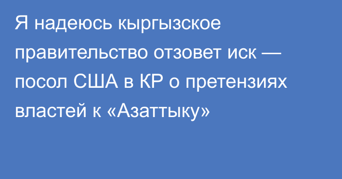 Я надеюсь кыргызское правительство отзовет иск — посол США в КР о претензиях властей к «Азаттыку»