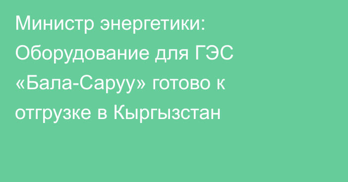 Министр энергетики: Оборудование для ГЭС «Бала-Саруу» готово к отгрузке в Кыргызстан