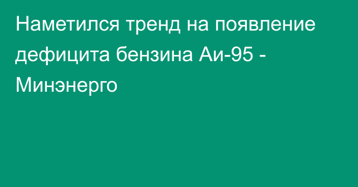 Наметился тренд на появление дефицита бензина Аи-95 - Минэнерго